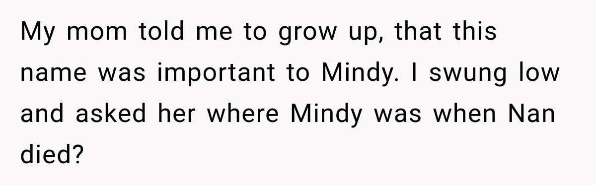 Woman Names Her Cat After Her Grandma, Then Her Pregnant Sister Accuses Her of Stealing Her Baby Name My mom told me to grow up, that this name was important to Mindy. I swung low and asked her where Mindy was when Nan died?