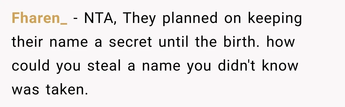 Woman Names Her Cat After Her Grandma, Then Her Pregnant Sister Accuses Her of Stealing Her Baby Name Fharen_ − NTA, They planned on keeping their name a secret until the birth. how could you steal a name you didn't know was taken.
