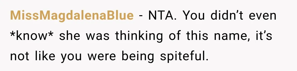 Woman Names Her Cat After Her Grandma, Then Her Pregnant Sister Accuses Her of Stealing Her Baby Name MissMagdalenaBlue − NTA. You didn’t even *know* she was thinking of this name, it’s not like you were being spiteful.