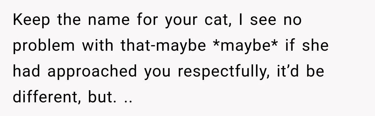 Woman Names Her Cat After Her Grandma, Then Her Pregnant Sister Accuses Her of Stealing Her Baby Name Keep the name for your cat, I see no problem with that-maybe *maybe* if she had approached you respectfully, it’d be different, but. ..