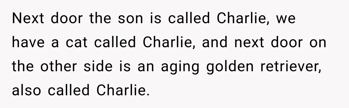 Woman Names Her Cat After Her Grandma, Then Her Pregnant Sister Accuses Her of Stealing Her Baby Name Next door the son is called Charlie, we have a cat called Charlie, and next door on the other side is an aging golden retriever, also called Charlie.