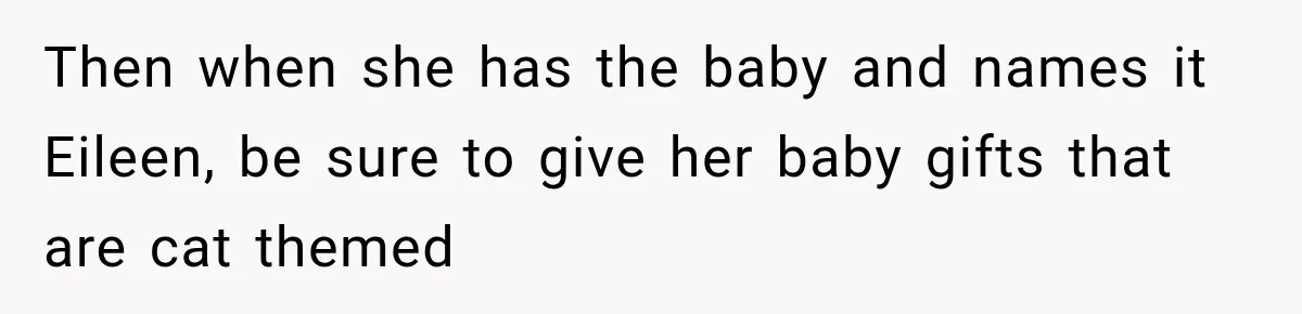 Woman Names Her Cat After Her Grandma, Then Her Pregnant Sister Accuses Her of Stealing Her Baby Name Then when she has the baby and names it Eileen, be sure to give her baby gifts that are cat themed