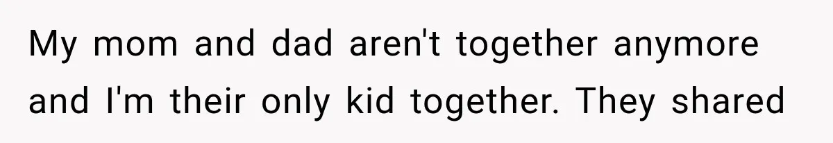 My mom and dad aren't together anymore and I'm their only kid together. They shared