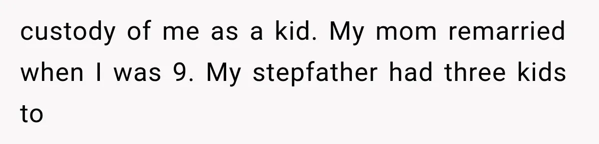 custody of me as a kid. My mom remarried when I was 9. My stepfather had three kids to