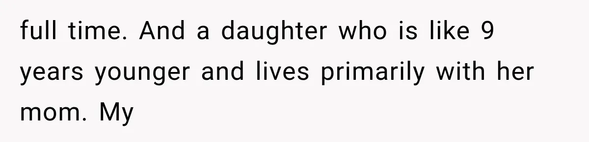 full time. And a daughter who is like 9 years younger and lives primarily with her mom. My