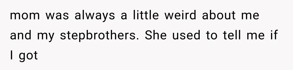 mom was always a little weird about me and my stepbrothers. She used to tell me if I got