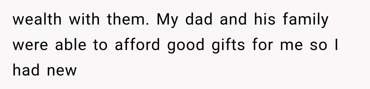 wealth with them. My dad and his family were able to afford good gifts for me so I had new