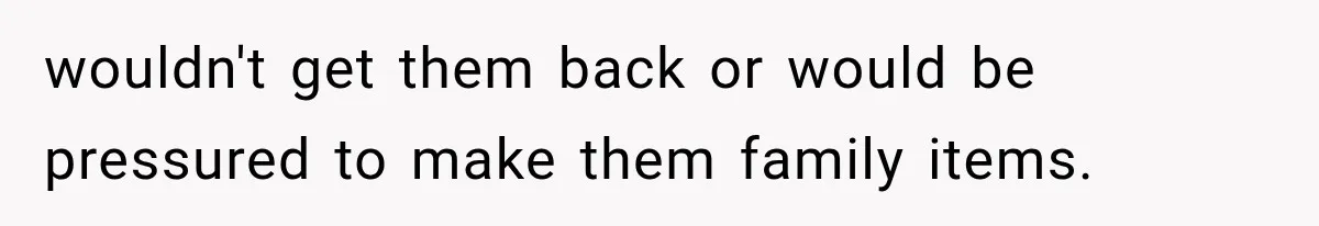wouldn't get them back or would be pressured to make them family items.