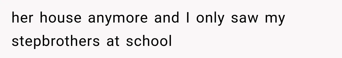 her house anymore and I only saw my stepbrothers at school
