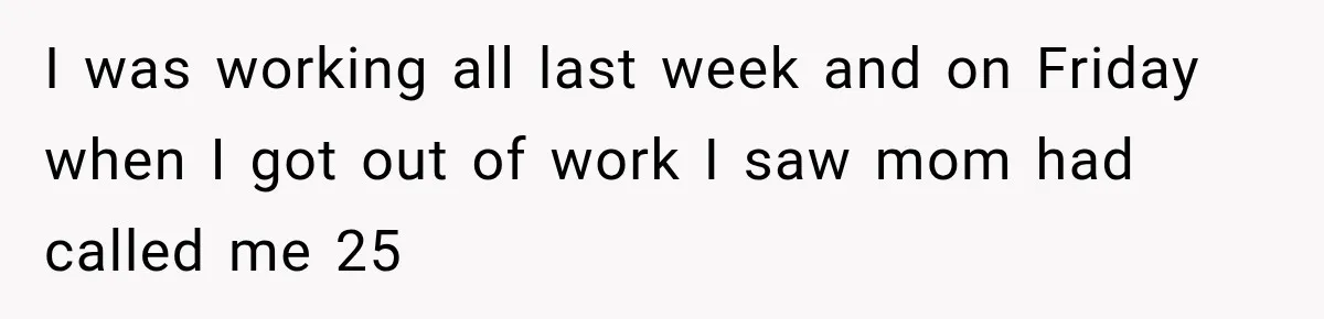I was working all last week and on Friday when I got out of work I saw mom had called me 25