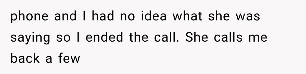 phone and I had no idea what she was saying so I ended the call. She calls me back a few