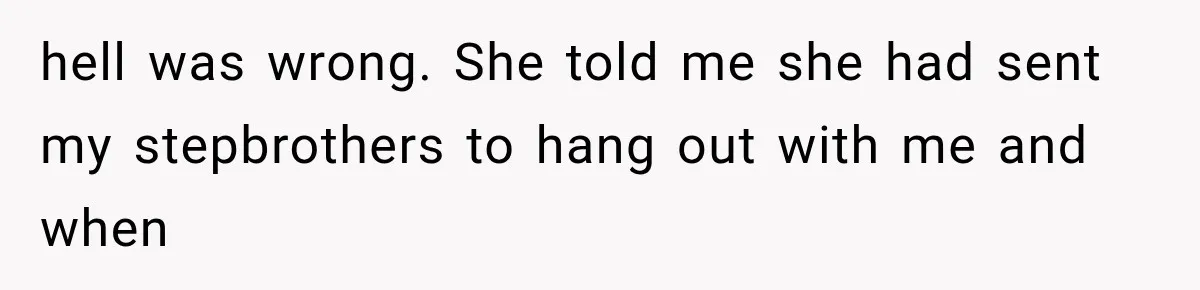 hell was wrong. She told me she had sent my stepbrothers to hang out with me and when