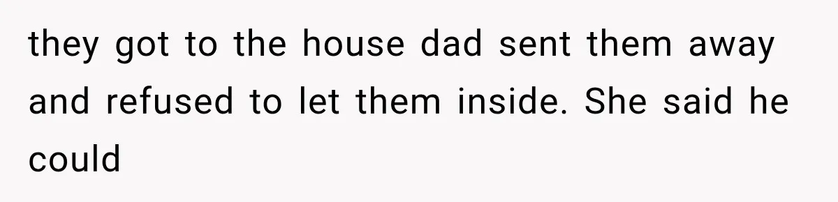 they got to the house dad sent them away and refused to let them inside. She said he could
