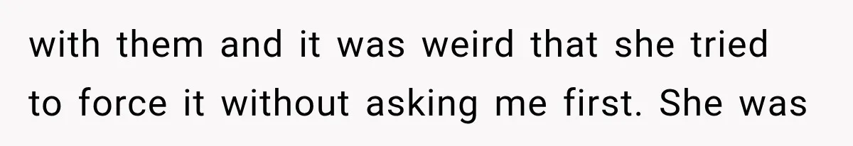 with them and it was weird that she tried to force it without asking me first. She was