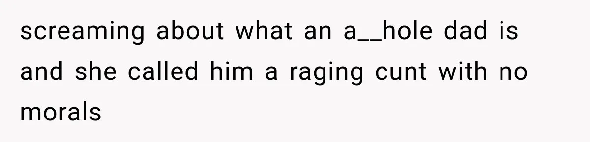 screaming about what an a__hole dad is and she called him a raging cunt with no morals