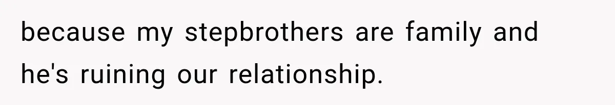 because my stepbrothers are family and he's ruining our relationship.
