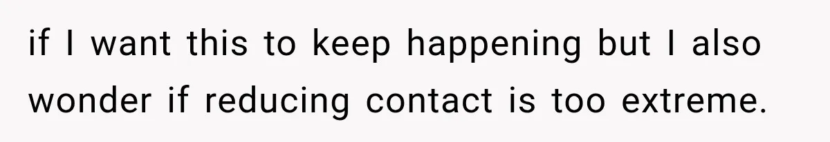 if I want this to keep happening but I also wonder if reducing contact is too extreme.