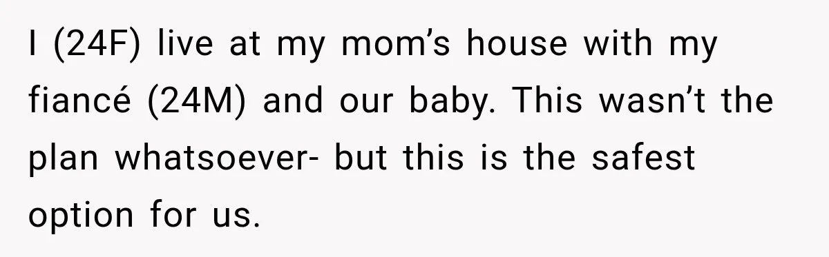I (24F) live at my mom’s house with my fiancé (24M) and our baby. This wasn’t the plan whatsoever- but this is the safest option for us.