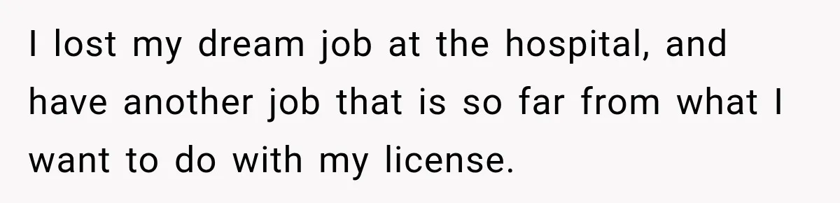 I lost my dream job at the hospital, and have another job that is so far from what I want to do with my license.