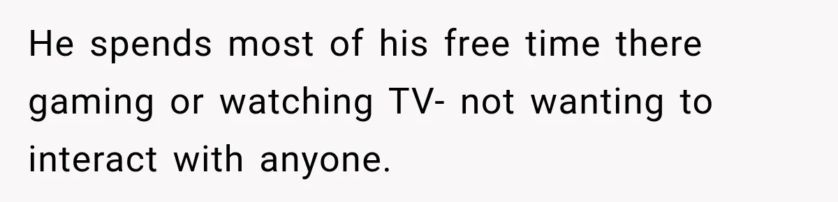 He spends most of his free time there gaming or watching TV- not wanting to interact with anyone.