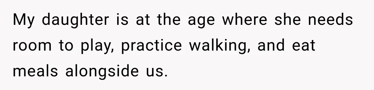 My daughter is at the age where she needs room to play, practice walking, and eat meals alongside us.