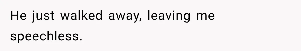 He just walked away, leaving me speechless.
