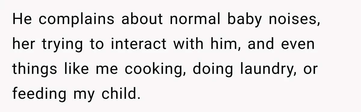 He complains about normal baby noises, her trying to interact with him, and even things like me cooking, doing laundry, or feeding my child.