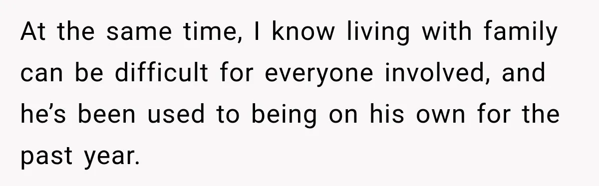 At the same time, I know living with family can be difficult for everyone involved, and he’s been used to being on his own for the past year.
