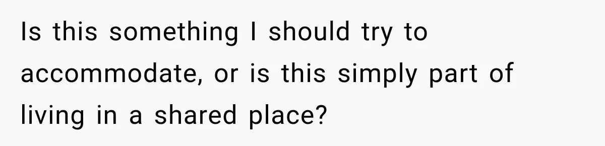 Is this something I should try to accommodate, or is this simply part of living in a shared place?