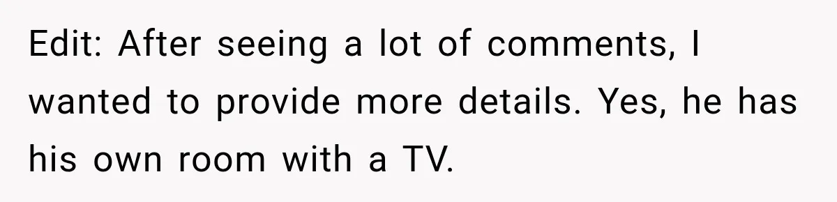 Edit: After seeing a lot of comments, I wanted to provide more details. Yes, he has his own room with a TV.