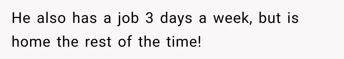 He also has a job 3 days a week, but is home the rest of the time!