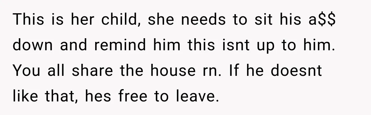 This is her child, she needs to sit his a$$ down and remind him this isnt up to him. You all share the house rn. If he doesnt like that,...