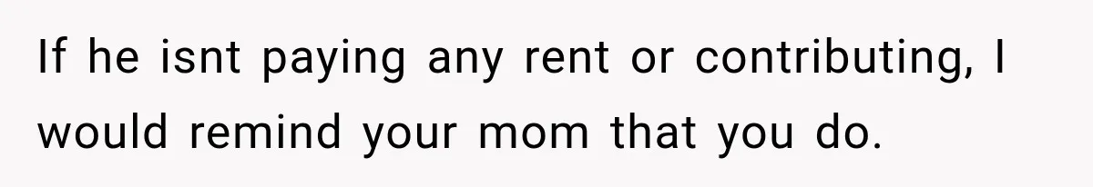 If he isnt paying any rent or contributing, I would remind your mom that you do.