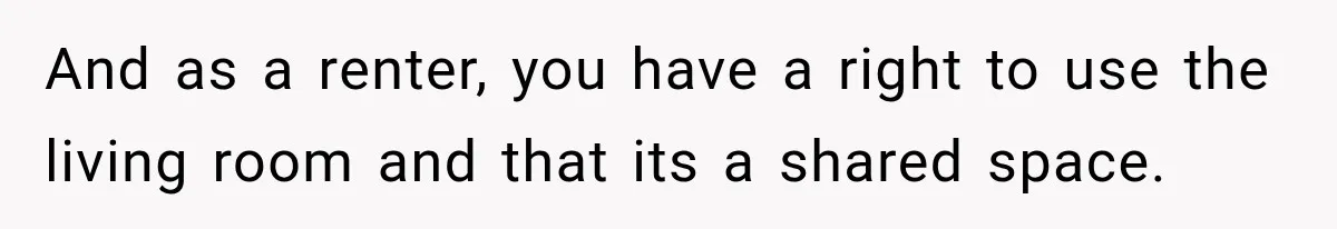 And as a renter, you have a right to use the living room and that its a shared space.