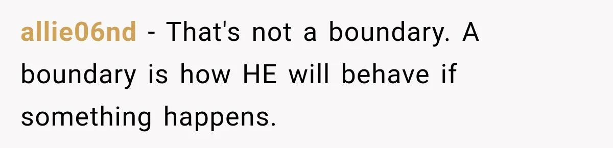 allie06nd − That's not a boundary. A boundary is how HE will behave if something happens.