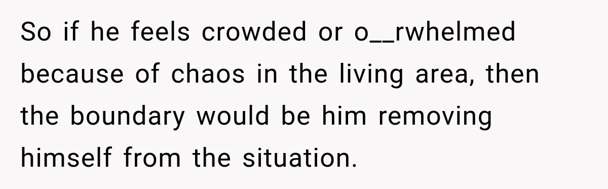 So if he feels crowded or o__rwhelmed because of chaos in the living area, then the boundary would be him removing himself from the situation.