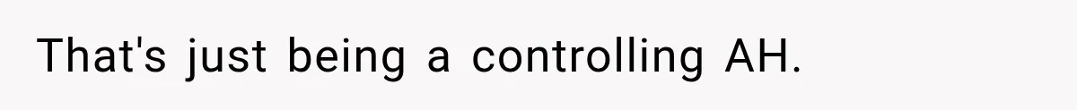 That's just being a controlling AH.