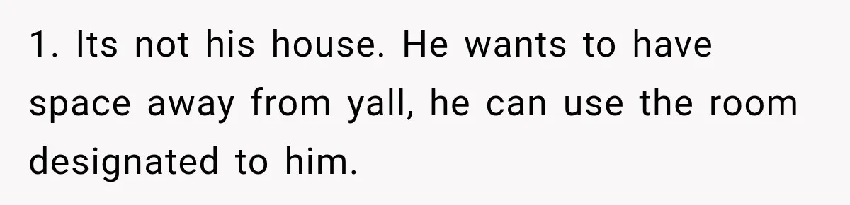 1. Its not his house. He wants to have space away from yall, he can use the room designated to him.