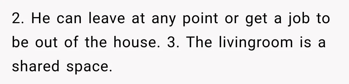 2. He can leave at any point or get a job to be out of the house. 3. The livingroom is a shared space.