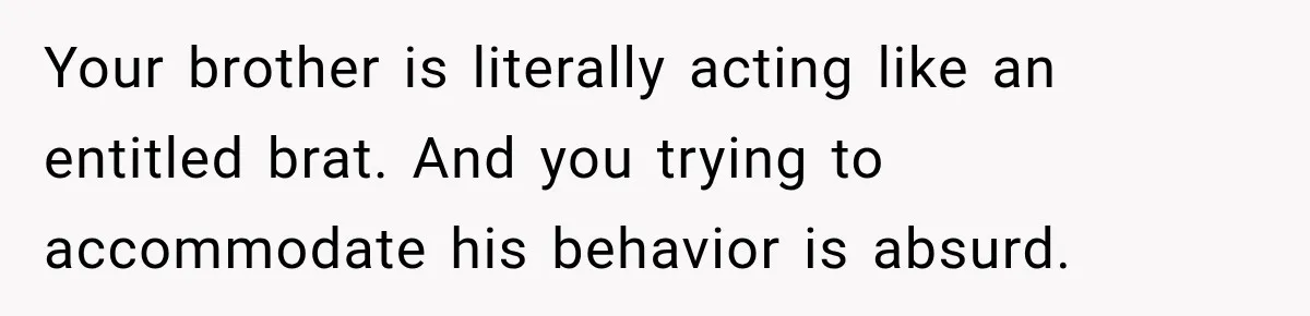 Your brother is literally acting like an entitled brat. And you trying to accommodate his behavior is absurd.