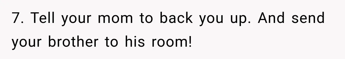 7. Tell your mom to back you up. And send your brother to his room!