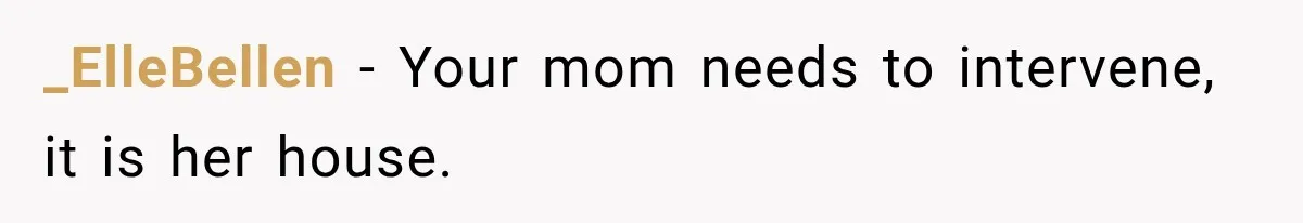 _ElleBellen − Your mom needs to intervene, it is her house.