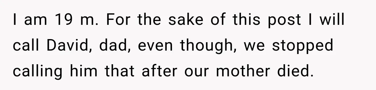I am 19 m. For the sake of this post I will call David, dad, even though, we stopped calling him that after our mother died.