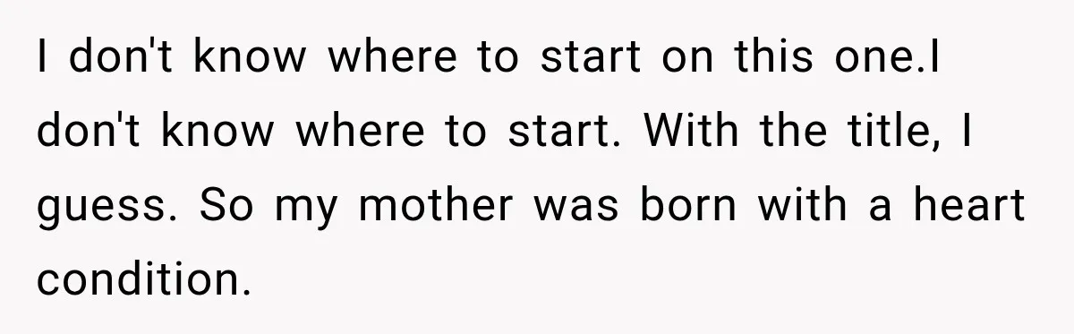 I don't know where to start on this one.I don't know where to start. With the title, I guess. So my mother was born with a heart condition.