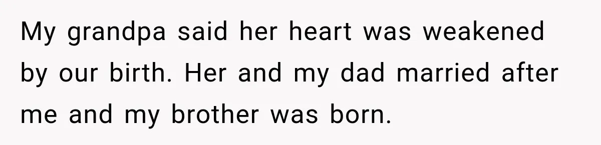 My grandpa said her heart was weakened by our birth. Her and my dad married after me and my brother was born.