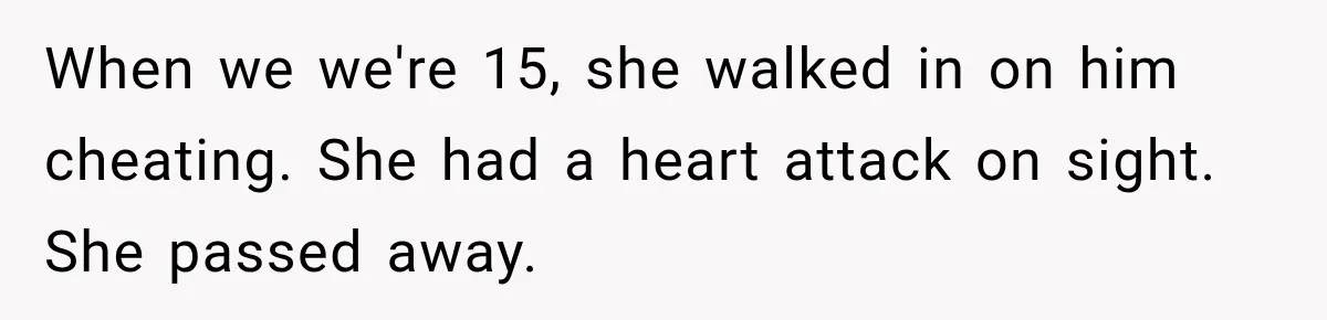 When we we're 15, she walked in on him cheating. She had a heart attack on sight. She passed away.