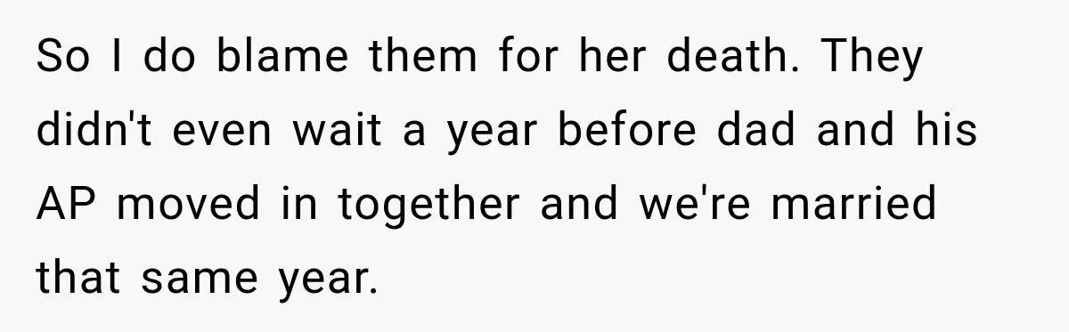 So I do blame them for her death. They didn't even wait a year before dad and his AP moved in together and we're married that same year.