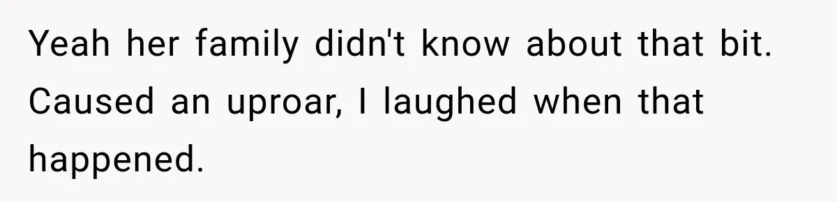 Yeah her family didn't know about that bit. Caused an uproar, I laughed when that happened.
