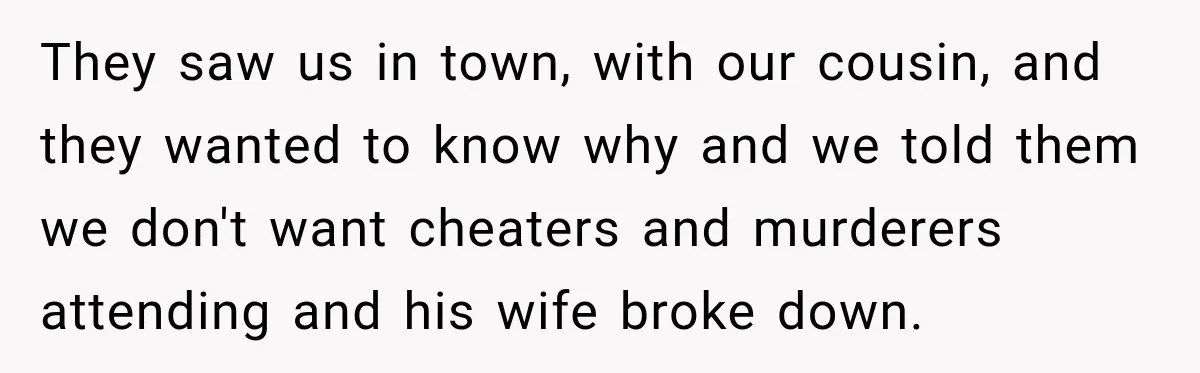 They saw us in town, with our cousin, and they wanted to know why and we told them we don't want cheaters and murderers attending and his wife broke down.