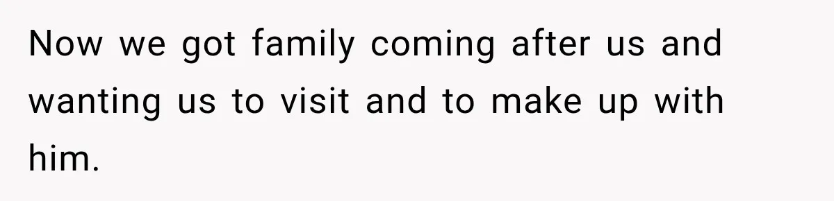 Now we got family coming after us and wanting us to visit and to make up with him.